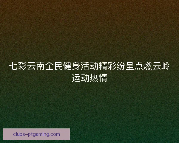 七彩云南全民健身活动精彩纷呈点燃云岭运动热情
