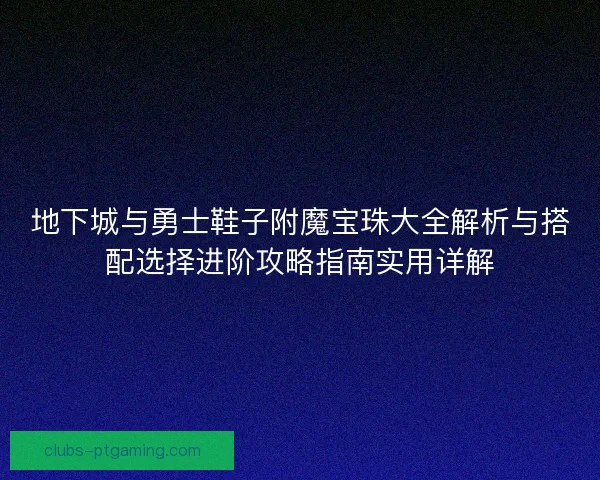 地下城与勇士鞋子附魔宝珠大全解析与搭配选择进阶攻略指南实用详解