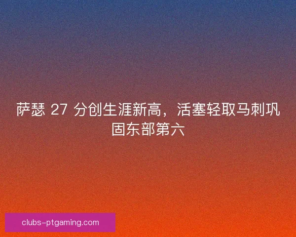 萨瑟 27 分创生涯新高，活塞轻取马刺巩固东部第六