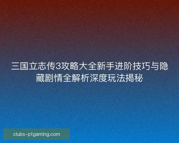 三国立志传3攻略大全新手进阶技巧与隐藏剧情全解析深度玩法揭秘