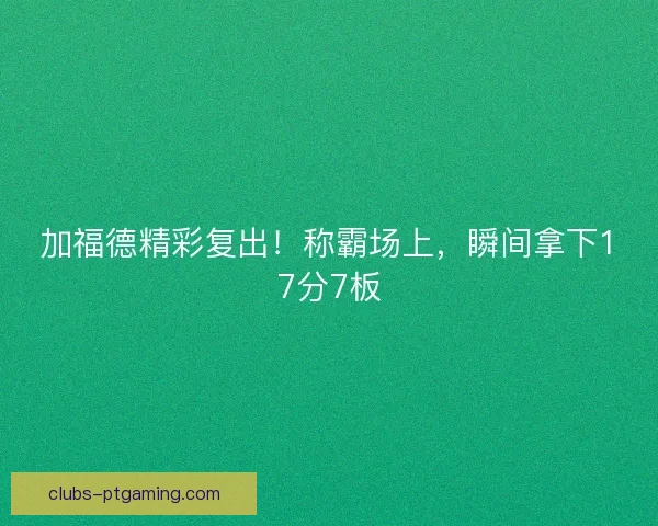 加福德精彩复出！称霸场上，瞬间拿下17分7板