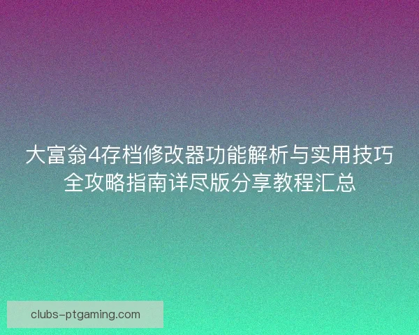 大富翁4存档修改器功能解析与实用技巧全攻略指南详尽版分享教程汇总