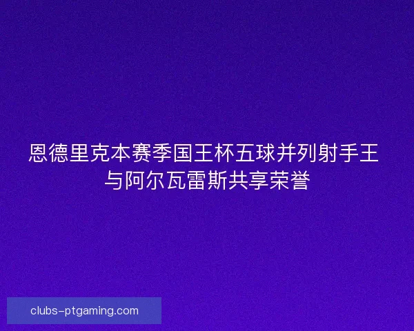 恩德里克本赛季国王杯五球并列射手王 与阿尔瓦雷斯共享荣誉