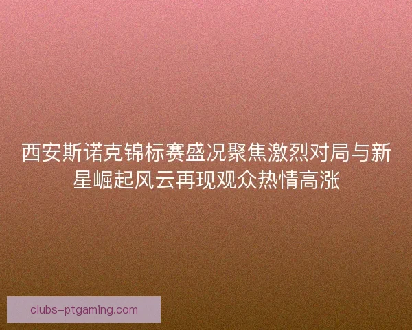 西安斯诺克锦标赛盛况聚焦激烈对局与新星崛起风云再现观众热情高涨