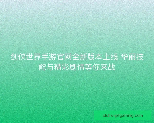 剑侠世界手游官网全新版本上线 华丽技能与精彩剧情等你来战 剑侠世界手游官网全新版本上线 华丽技能与精彩剧情等你来战