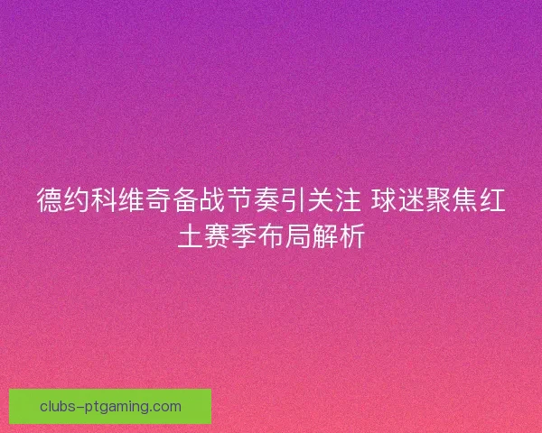 德约科维奇备战节奏引关注 球迷聚焦红土赛季布局解析 德约科维奇备战节奏引关注 球迷聚焦红土赛季布局解析