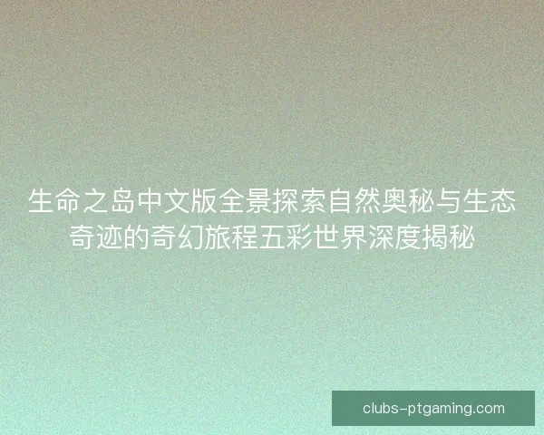 生命之岛中文版全景探索自然奥秘与生态奇迹的奇幻旅程五彩世界深度揭秘