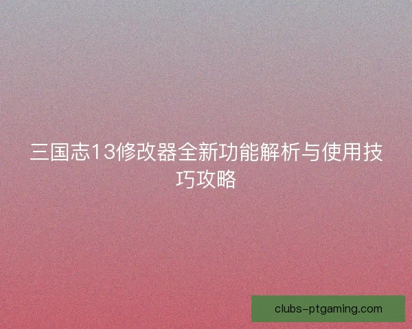 三国志13修改器全新功能解析与使用技巧攻略 三国志13修改器全新功能解析与使用技巧攻略