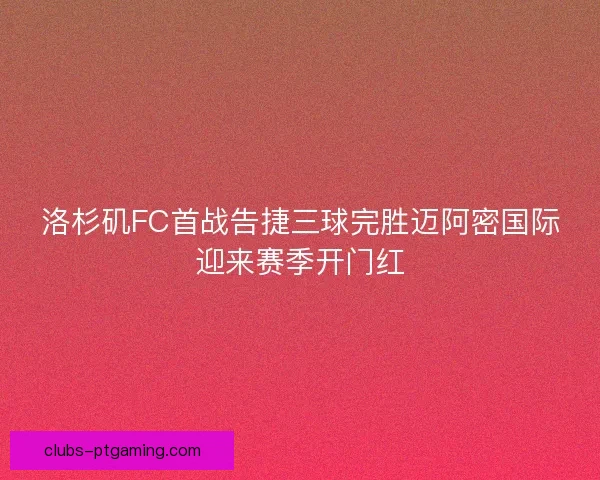 洛杉矶FC首战告捷三球完胜迈阿密国际迎来赛季开门红