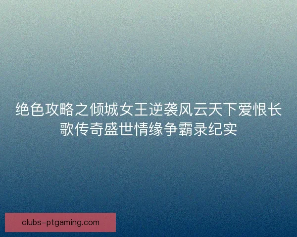 绝色攻略之倾城女王逆袭风云天下爱恨长歌传奇盛世情缘争霸录纪实