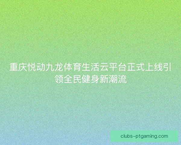 重庆悦动九龙体育生活云平台正式上线引领全民健身新潮流