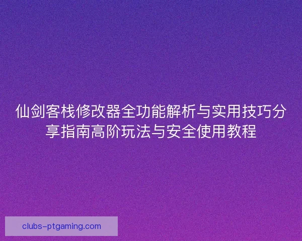仙剑客栈修改器全功能解析与实用技巧分享指南高阶玩法与安全使用教程 仙剑客栈修改器全功能解析与实用技巧分享指南高阶玩法与安全使用教程
