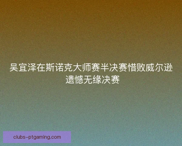 吴宜泽在斯诺克大师赛半决赛惜败威尔逊 遗憾无缘决赛