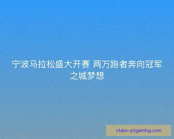 宁波马拉松盛大开赛 两万跑者奔向冠军之城梦想