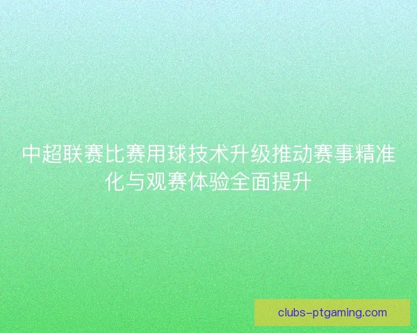中超联赛比赛用球技术升级推动赛事精准化与观赛体验全面提升