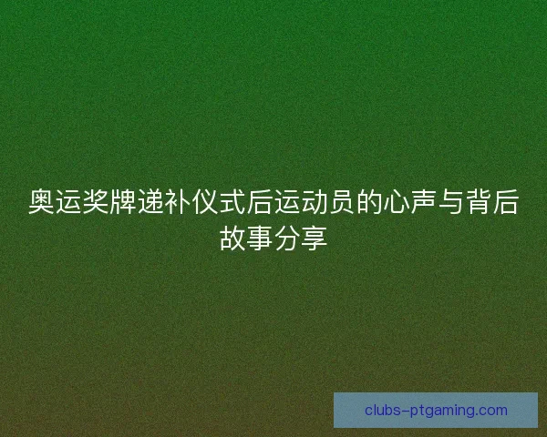 奥运奖牌递补仪式后运动员的心声与背后故事分享