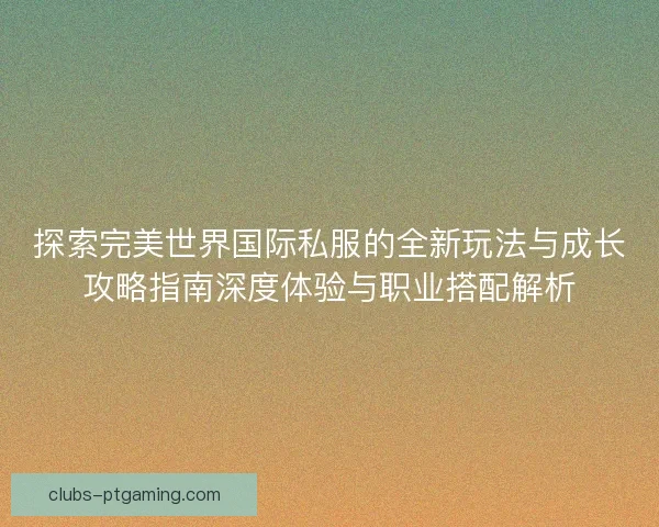 探索完美世界国际私服的全新玩法与成长攻略指南深度体验与职业搭配解析